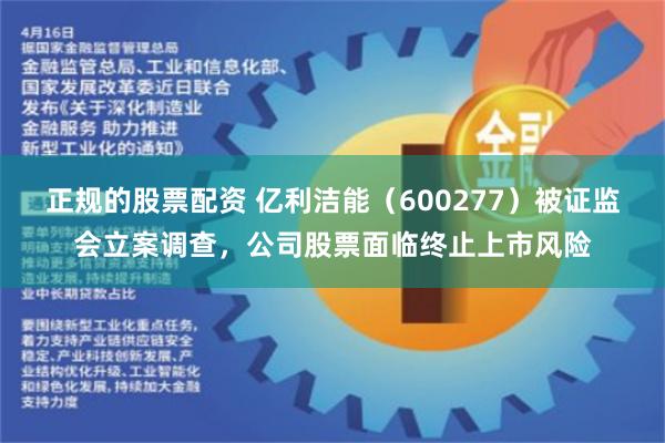 正规的股票配资 亿利洁能（600277）被证监会立案调查，公司股票面临终止上市风险