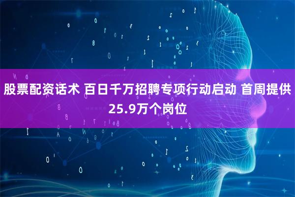 股票配资话术 百日千万招聘专项行动启动 首周提供25.9万个岗位