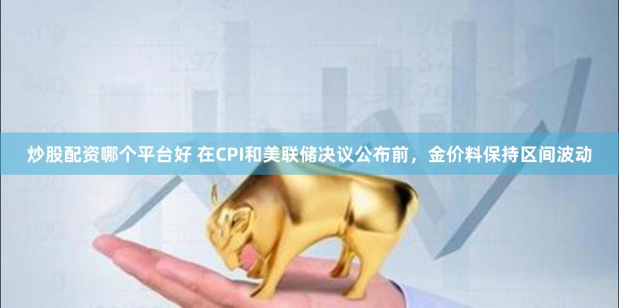 炒股配资哪个平台好 在CPI和美联储决议公布前，金价料保持区间波动