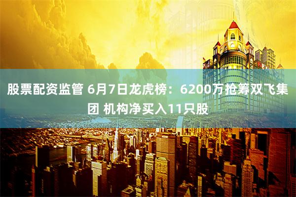 股票配资监管 6月7日龙虎榜：6200万抢筹双飞集团 机构净买入11只股