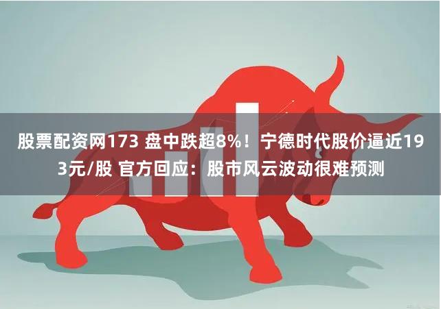 股票配资网173 盘中跌超8%！宁德时代股价逼近193元/股 官方回应：股市风云波动很难预测