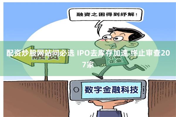 配资炒股网站问必选 IPO去库存加速 终止审查207家