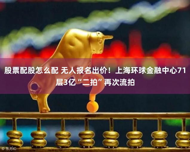 股票配股怎么配 无人报名出价！上海环球金融中心71层3亿“二拍”再次流拍