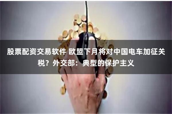 股票配资交易软件 欧盟下月将对中国电车加征关税？外交部：典型的保护主义