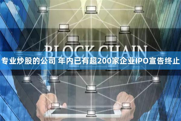 专业炒股的公司 年内已有超200家企业IPO宣告终止