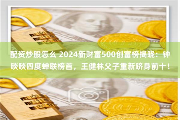 配资炒股怎么 2024新财富500创富榜揭晓：钟睒睒四度蝉联榜首，王健林父子重新跻身前十！