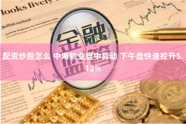 配资炒股怎么 中海物业盘中异动 下午盘快速拉升5.12%