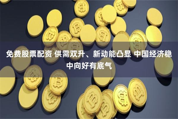 免费股票配资 供需双升、新动能凸显 中国经济稳中向好有底气