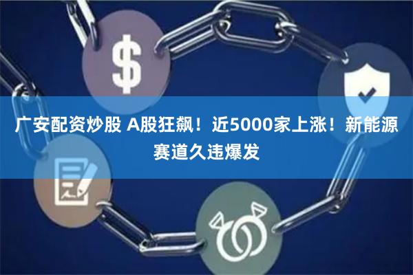 广安配资炒股 A股狂飙！近5000家上涨！新能源赛道久违爆发