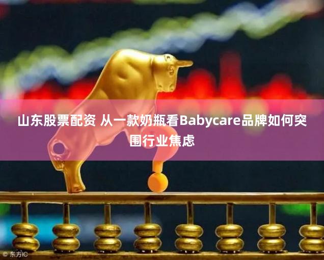 山东股票配资 从一款奶瓶看Babycare品牌如何突围行业焦虑