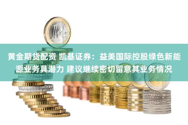 黄金期货配资 凯基证券：益美国际控股绿色新能源业务具潜力 建议继续密切留意其业务情况