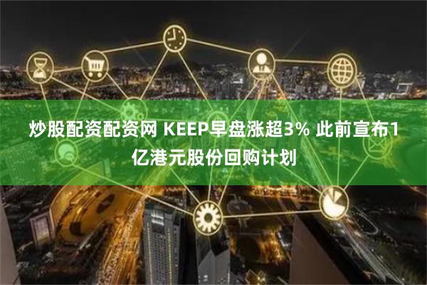 炒股配资配资网 KEEP早盘涨超3% 此前宣布1亿港元股份回购计划