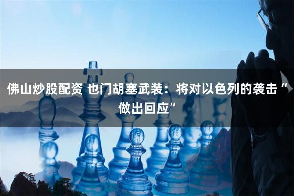 佛山炒股配资 也门胡塞武装：将对以色列的袭击“做出回应”