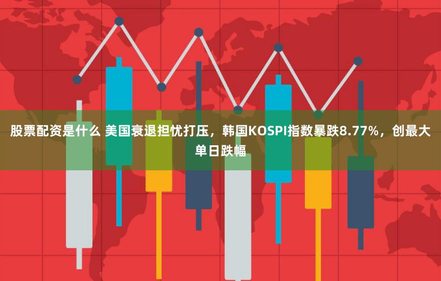 股票配资是什么 美国衰退担忧打压，韩国KOSPI指数暴跌8.77%，创最大单日跌幅