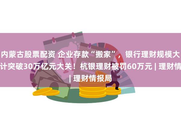 内蒙古股票配资 企业存款“搬家”，银行理财规模大涨预计突破30万亿元大关！杭银理财被罚60万元 | 理财情报局