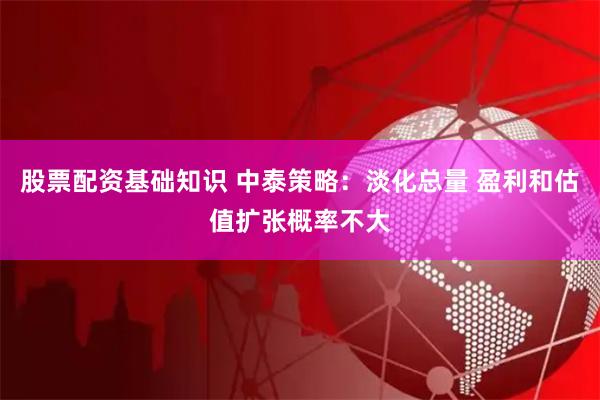 股票配资基础知识 中泰策略：淡化总量 盈利和估值扩张概率不大