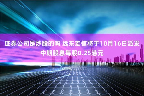 证券公司是炒股的吗 远东宏信将于10月16日派发中期股息每股0.25港元