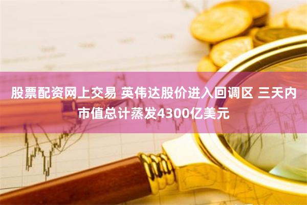 股票配资网上交易 英伟达股价进入回调区 三天内市值总计蒸发4300亿美元