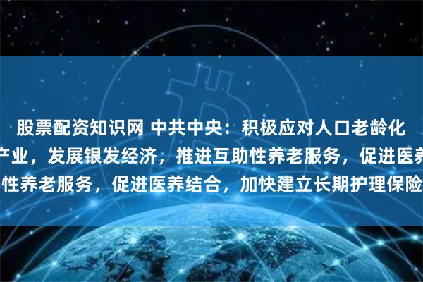 股票配资知识网 中共中央：积极应对人口老龄化，发展养老事业和养老产业，发展银发经济，推进互助性养老服务，促进医养结合，加快建立长期护理保险制度