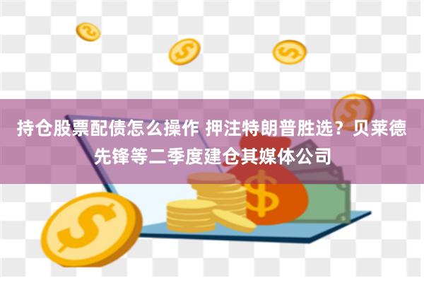 持仓股票配债怎么操作 押注特朗普胜选？贝莱德先锋等二季度建仓其媒体公司