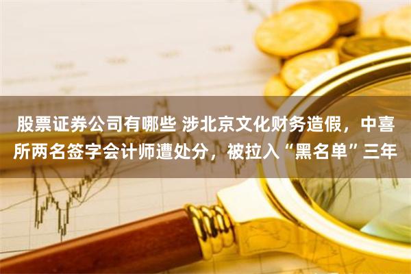 股票证券公司有哪些 涉北京文化财务造假，中喜所两名签字会计师遭处分，被拉入“黑名单”三年