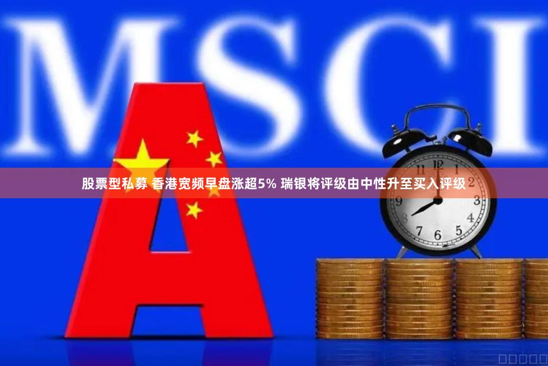 股票型私募 香港宽频早盘涨超5% 瑞银将评级由中性升至买入评级