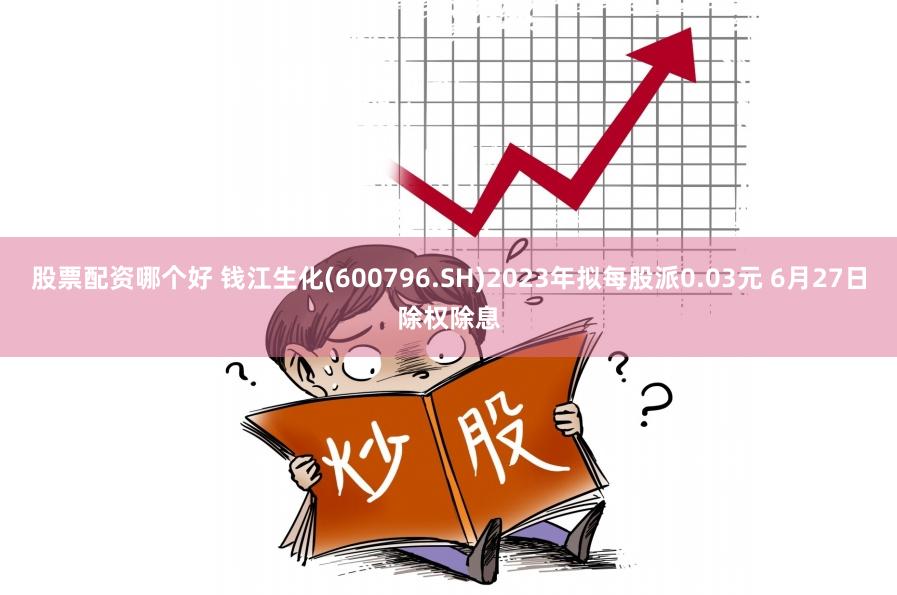 股票配资哪个好 钱江生化(600796.SH)2023年拟每股派0.03元 6月27日除权除息