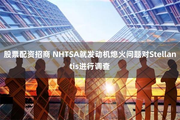 股票配资招商 NHTSA就发动机熄火问题对Stellantis进行调查