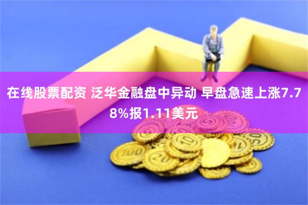 在线股票配资 泛华金融盘中异动 早盘急速上涨7.78%报1.11美元