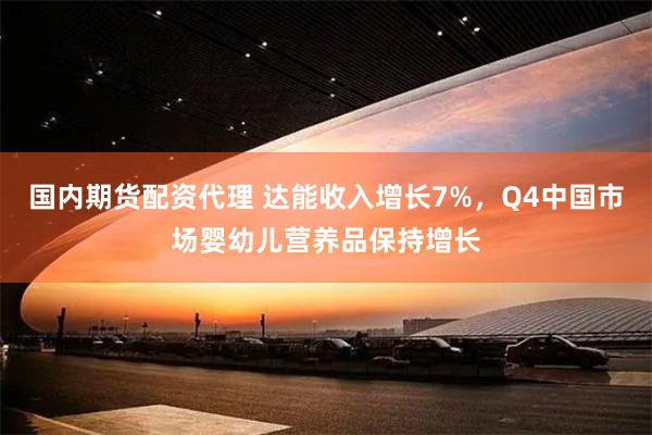 国内期货配资代理 达能收入增长7%，Q4中国市场婴幼儿营养品保持增长