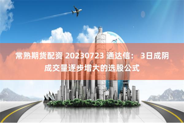 常熟期货配资 20230723 通达信： 3日成阴成交量逐步增大的选股公式