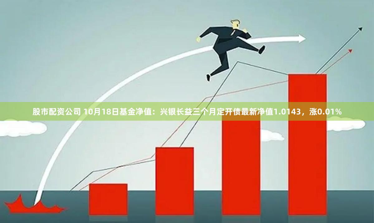 股市配资公司 10月18日基金净值：兴银长益三个月定开债最新净值1.0143，涨0.01%