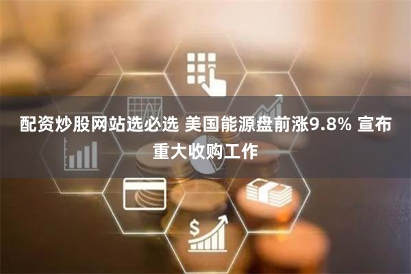 配资炒股网站选必选 美国能源盘前涨9.8% 宣布重大收购工作