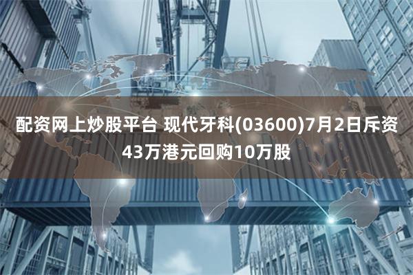 配资网上炒股平台 现代牙科(03600)7月2日斥资43万港元回购10万股