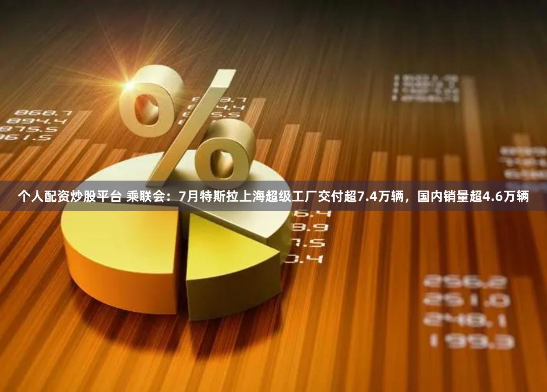 个人配资炒股平台 乘联会：7月特斯拉上海超级工厂交付超7.4万辆，国内销量超4.6万辆