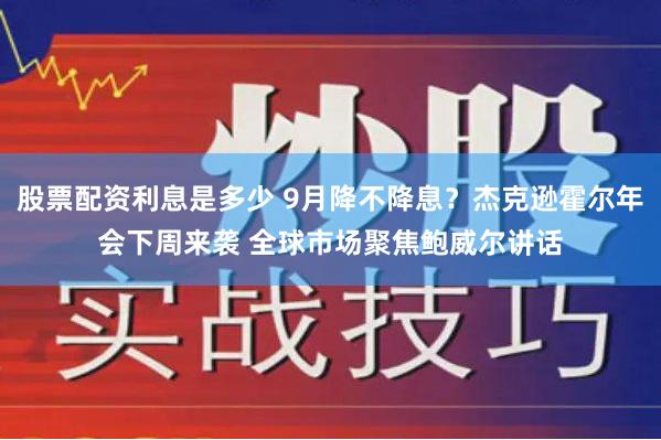 股票配资利息是多少 9月降不降息？杰克逊霍尔年会下周来袭 全球市场聚焦鲍威尔讲话