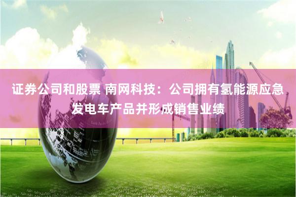 证券公司和股票 南网科技：公司拥有氢能源应急发电车产品并形成销售业绩