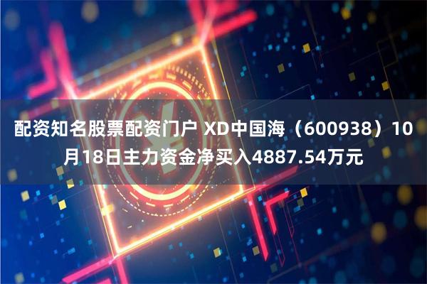 配资知名股票配资门户 XD中国海（600938）10月18日主力资金净买入4887.54万元