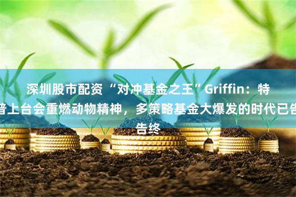 深圳股市配资 “对冲基金之王”Griffin：特朗普上台会重燃动物精神，多策略基金大爆发的时代已告终