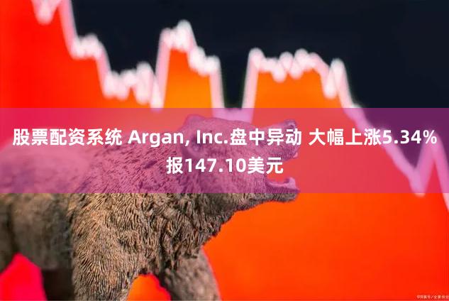 股票配资系统 Argan, Inc.盘中异动 大幅上涨5.34%报147.10美元