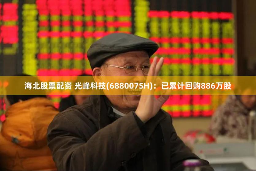 海北股票配资 光峰科技(688007SH)：已累计回购886万股