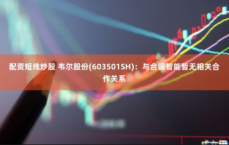 配资短线炒股 韦尔股份(603501SH)：与合锻智能暂无相关合作关系