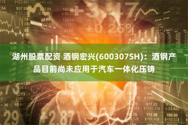 湖州股票配资 酒钢宏兴(600307SH)：酒钢产品目前尚未应用于汽车一体化压铸