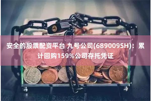 安全的股票配资平台 九号公司(689009SH)：累计回购159%公司存托凭证