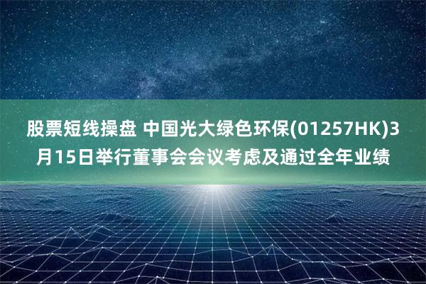 股票短线操盘 中国光大绿色环保(01257HK)3月15日举行董事会会议考虑及通过全年业绩