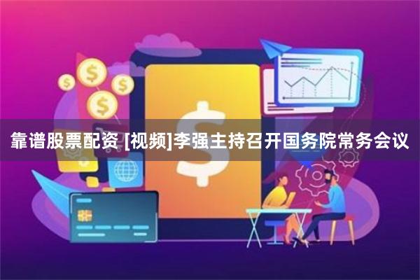 靠谱股票配资 [视频]李强主持召开国务院常务会议