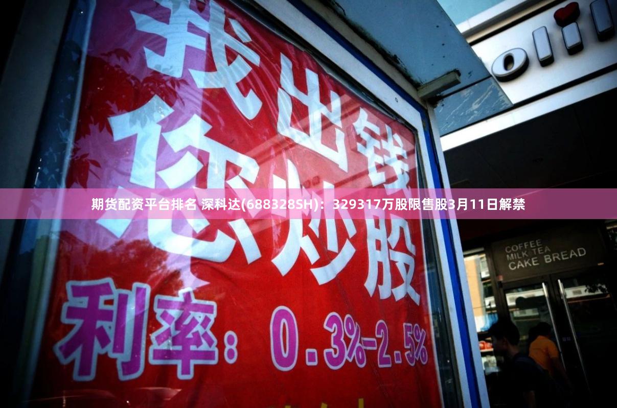期货配资平台排名 深科达(688328SH)：329317万股限售股3月11日解禁