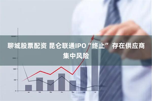 聊城股票配资 昆仑联通IPO“终止” 存在供应商集中风险
