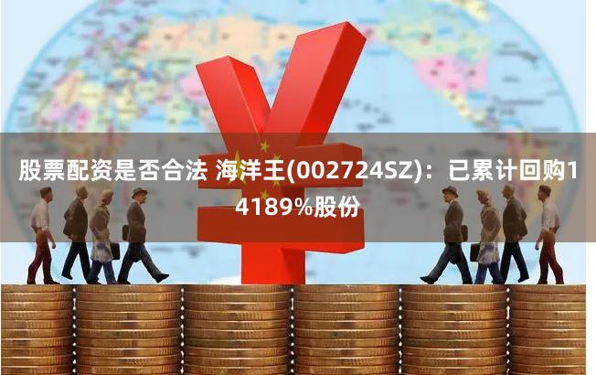 股票配资是否合法 海洋王(002724SZ)：已累计回购14189%股份