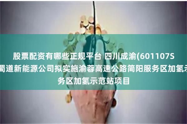 股票配资有哪些正规平台 四川成渝(601107SH)：下属蜀道新能源公司拟实施渝蓉高速公路简阳服务区加氢示范站项目